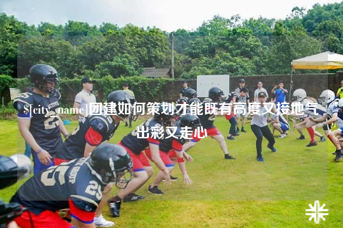 巴音郭楞团建如何策划才能既有高度又接地气出彩又走心
