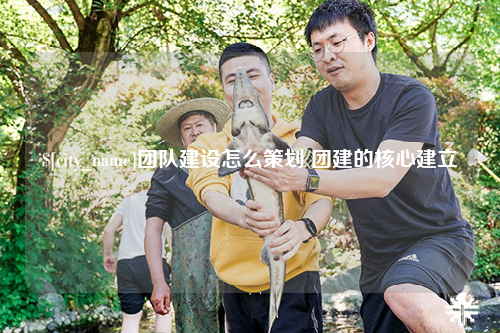 巴音郭楞团队建设怎么策划 团建的核心建立